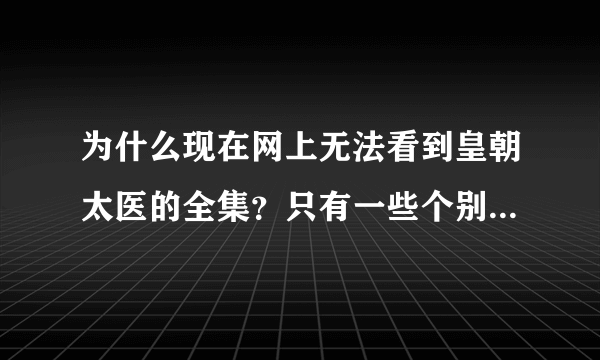 为什么现在网上无法看到皇朝太医的全集？只有一些个别片段的视频。