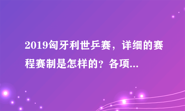 2019匈牙利世乒赛，详细的赛程赛制是怎样的？各项冠军何时决出？