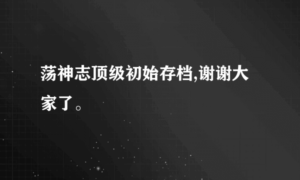 荡神志顶级初始存档,谢谢大家了。