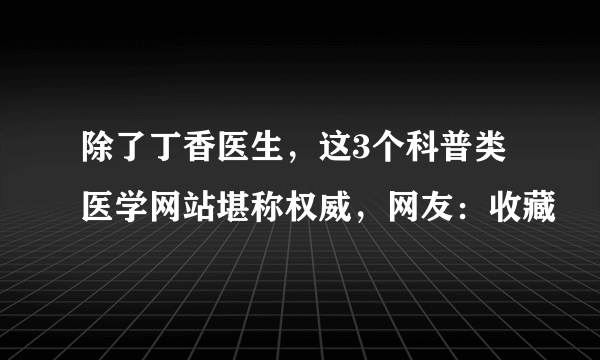 除了丁香医生，这3个科普类医学网站堪称权威，网友：收藏