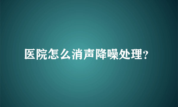 医院怎么消声降噪处理？