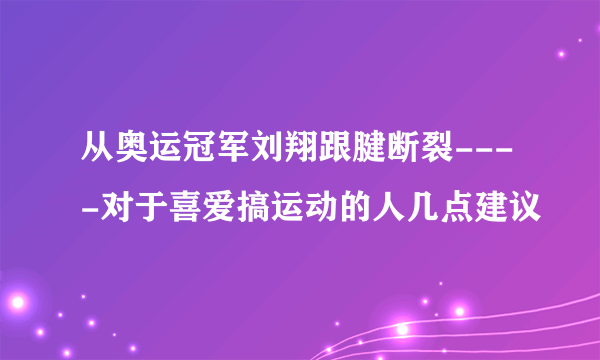 从奥运冠军刘翔跟腱断裂----对于喜爱搞运动的人几点建议