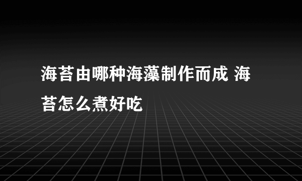 海苔由哪种海藻制作而成 海苔怎么煮好吃