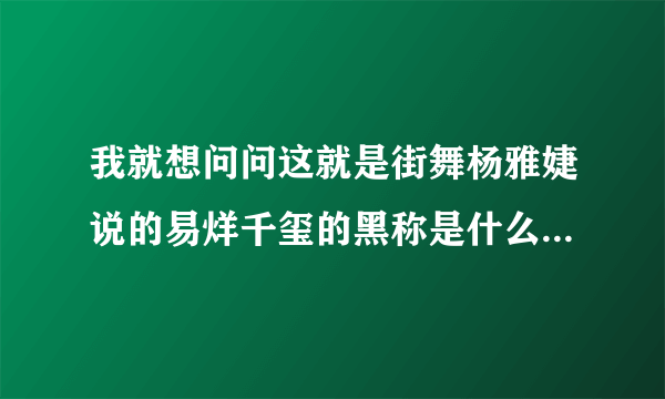我就想问问这就是街舞杨雅婕说的易烊千玺的黑称是什么，纯属好奇。