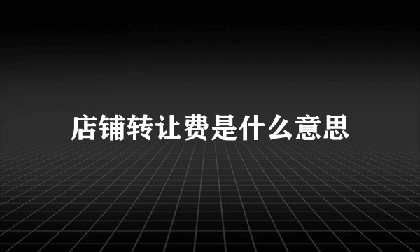 店铺转让费是什么意思