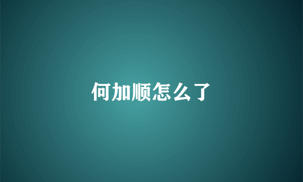何加顺怎么了