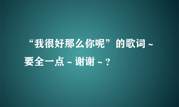 “我很好那么你呢”的歌词～要全一点～谢谢～？