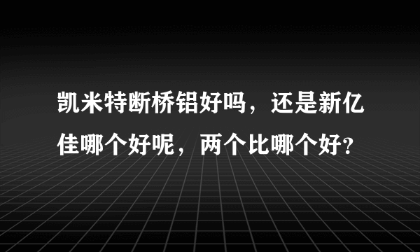 凯米特断桥铝好吗，还是新亿佳哪个好呢，两个比哪个好？
