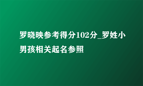 罗晓映参考得分102分_罗姓小男孩相关起名参照