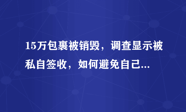 15万包裹被销毁，调查显示被私自签收，如何避免自己的包裹被冒名签收？
