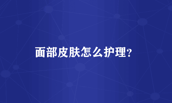 面部皮肤怎么护理？