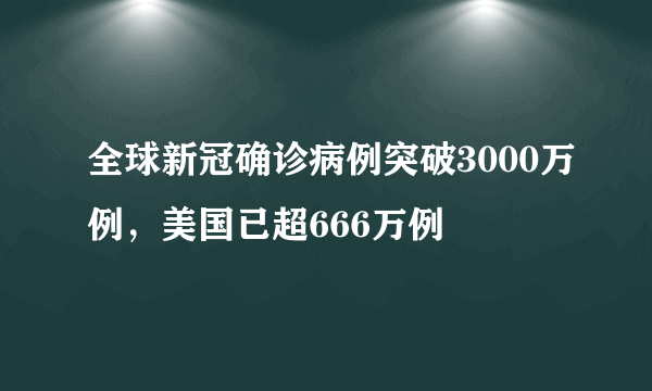 全球新冠确诊病例突破3000万例，美国已超666万例