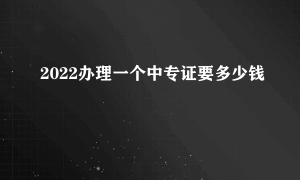 2022办理一个中专证要多少钱