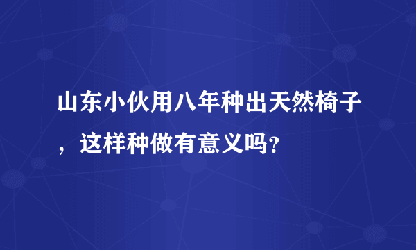 山东小伙用八年种出天然椅子，这样种做有意义吗？