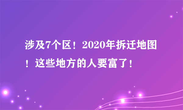 涉及7个区！2020年拆迁地图！这些地方的人要富了！