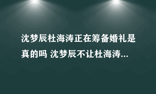 沈梦辰杜海涛正在筹备婚礼是真的吗 沈梦辰不让杜海涛减肥是什么时候