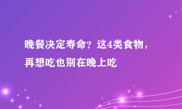 晚餐决定寿命？这4类食物，再想吃也别在晚上吃