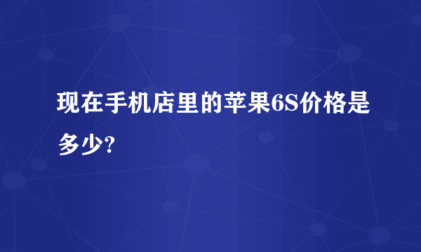 现在手机店里的苹果6S价格是多少?
