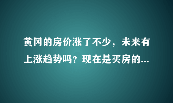 黄冈的房价涨了不少，未来有上涨趋势吗？现在是买房的好时机吗？