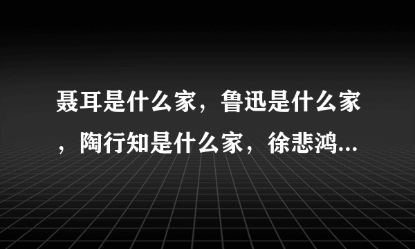 聂耳是什么家，鲁迅是什么家，陶行知是什么家，徐悲鸿是什么家，华罗庚是什么家，李四光是什么家