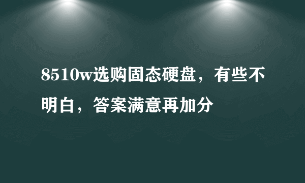 8510w选购固态硬盘，有些不明白，答案满意再加分