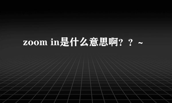 zoom in是什么意思啊？？~