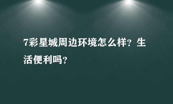 7彩星城周边环境怎么样？生活便利吗？