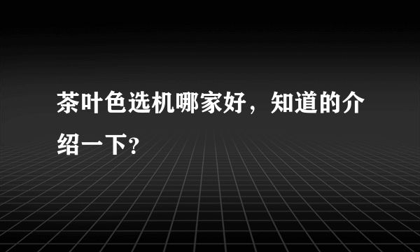 茶叶色选机哪家好，知道的介绍一下？