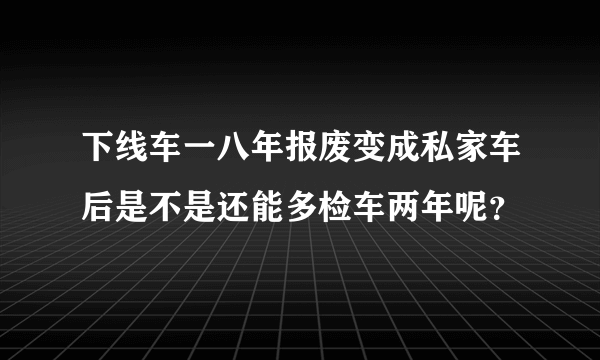 下线车一八年报废变成私家车后是不是还能多检车两年呢？