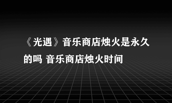 《光遇》音乐商店烛火是永久的吗 音乐商店烛火时间