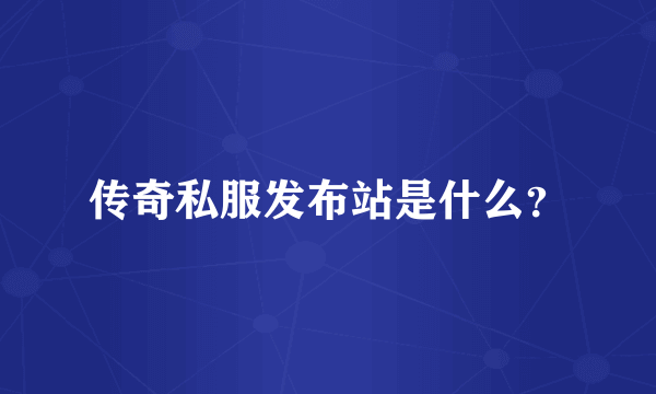 传奇私服发布站是什么？