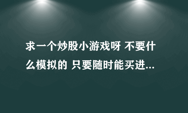 求一个炒股小游戏呀 不要什么模拟的 只要随时能买进卖出 赚钱玩玩 记着是网页游戏 不要发什么模拟的来