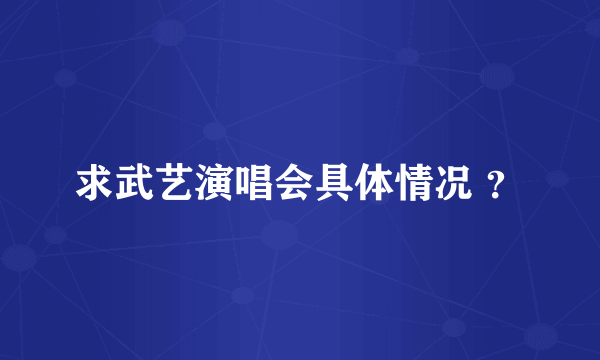 求武艺演唱会具体情况 ？