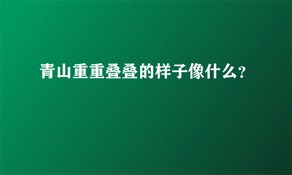 青山重重叠叠的样子像什么？