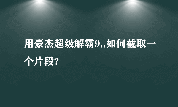 用豪杰超级解霸9,,如何截取一个片段?