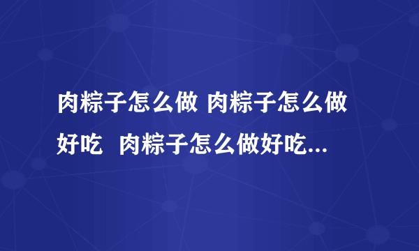 肉粽子怎么做 肉粽子怎么做好吃  肉粽子怎么做好吃做法窍门