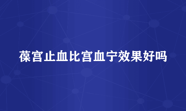 葆宫止血比宫血宁效果好吗