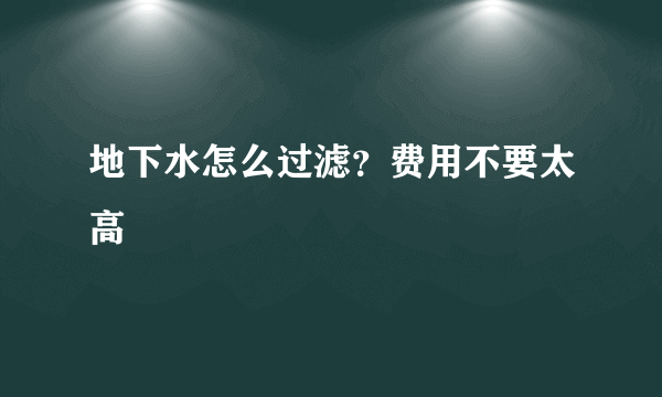 地下水怎么过滤？费用不要太高