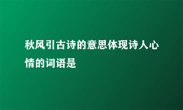 秋风引古诗的意思体现诗人心情的词语是