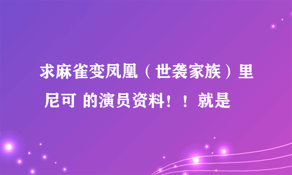 求麻雀变凤凰（世袭家族）里 尼可 的演员资料！！就是
