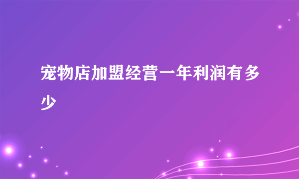 宠物店加盟经营一年利润有多少