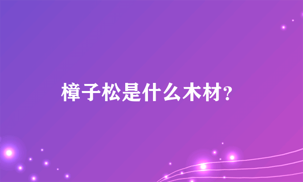 樟子松是什么木材？