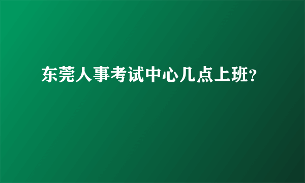 东莞人事考试中心几点上班？