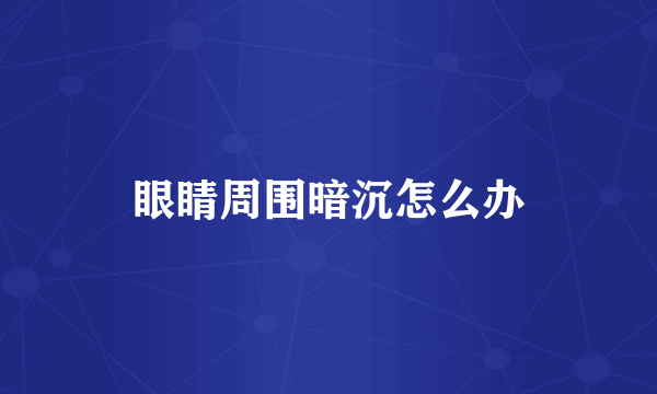 眼睛周围暗沉怎么办