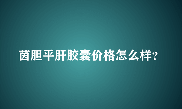 茵胆平肝胶囊价格怎么样？