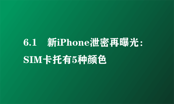 6.1吋新iPhone泄密再曝光：SIM卡托有5种颜色