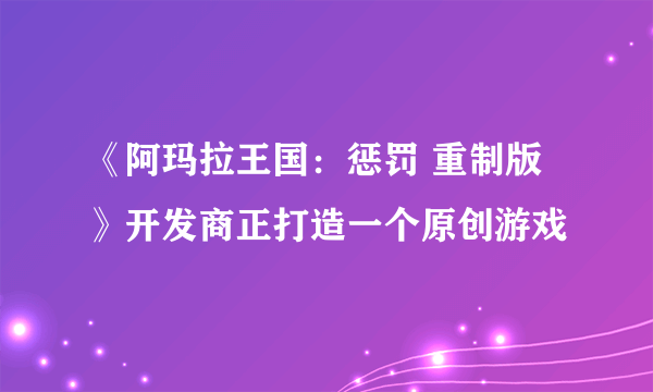《阿玛拉王国：惩罚 重制版》开发商正打造一个原创游戏