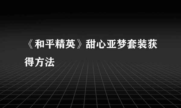 《和平精英》甜心亚梦套装获得方法
