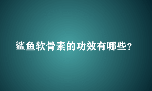 鲨鱼软骨素的功效有哪些？