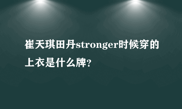 崔天琪田丹stronger时候穿的上衣是什么牌？